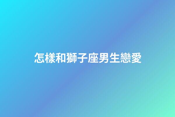 怎樣和獅子座男生戀愛