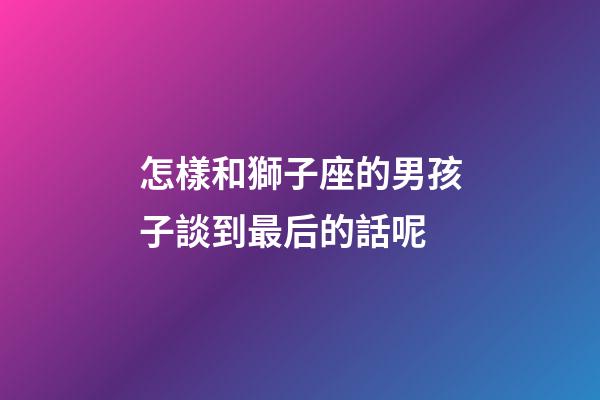 怎樣和獅子座的男孩子談到最后的話呢-第1張-星座運勢-玄機派