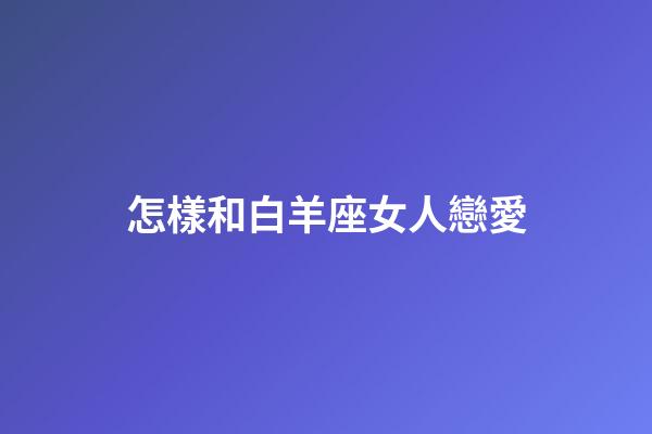 怎樣和白羊座女人戀愛-第1張-星座運勢-玄機派