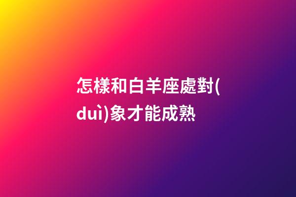 怎樣和白羊座處對(duì)象才能成熟
