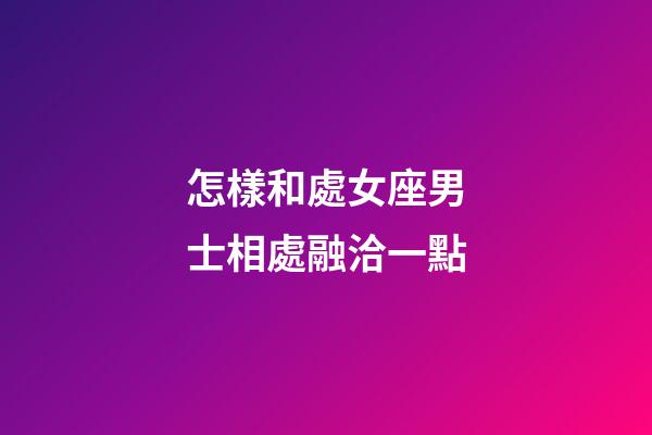 怎樣和處女座男士相處融洽一點-第1張-星座運勢-玄機派
