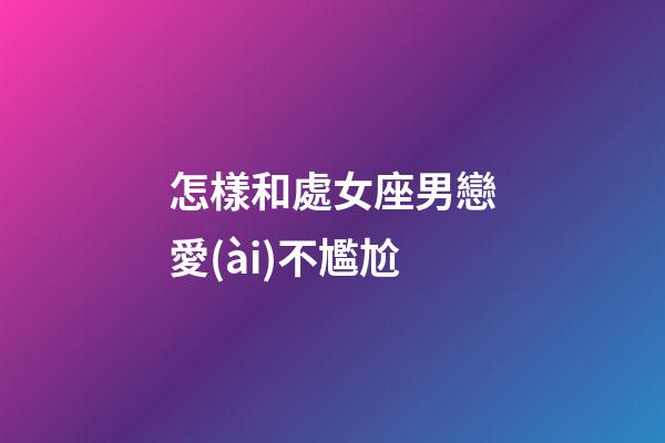 怎樣和處女座男戀愛(ài)不尷尬-第1張-星座運(yùn)勢(shì)-玄機(jī)派