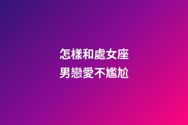怎樣和處女座男戀愛不尷尬