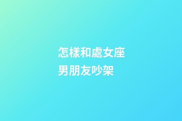 怎樣和處女座男朋友吵架-第1張-星座運勢-玄機派
