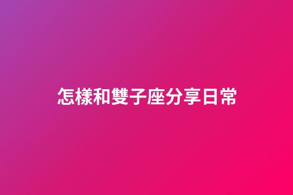 怎樣和雙子座分享日常