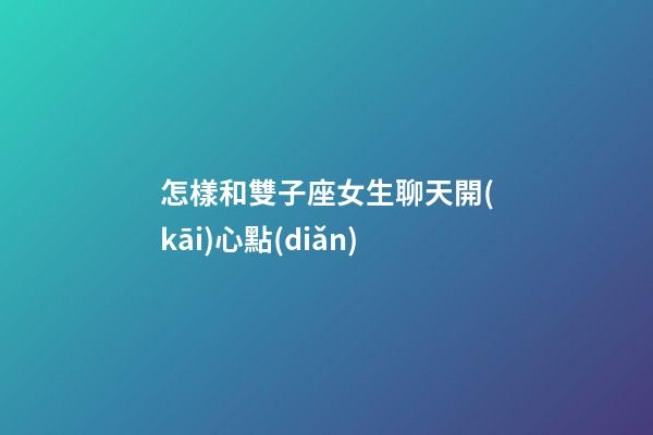 怎樣和雙子座女生聊天開(kāi)心點(diǎn)