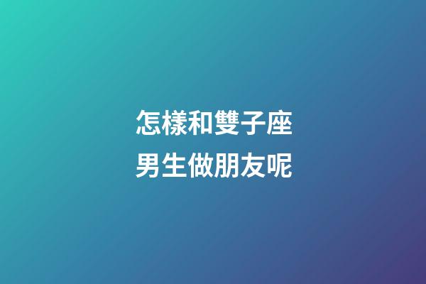 怎樣和雙子座男生做朋友呢-第1張-星座運(yùn)勢(shì)-玄機(jī)派