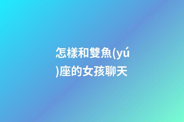 怎樣和雙魚(yú)座的女孩聊天