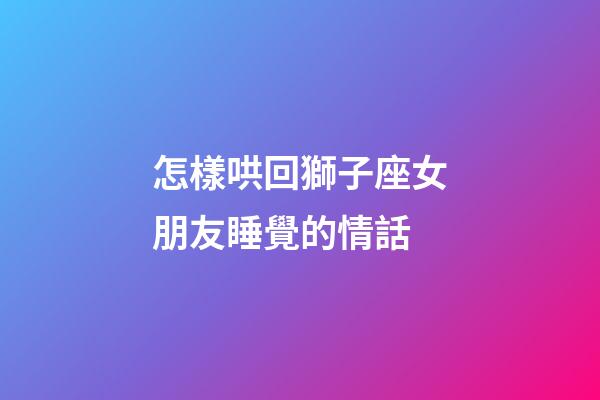 怎樣哄回獅子座女朋友睡覺的情話-第1張-星座運勢-玄機派