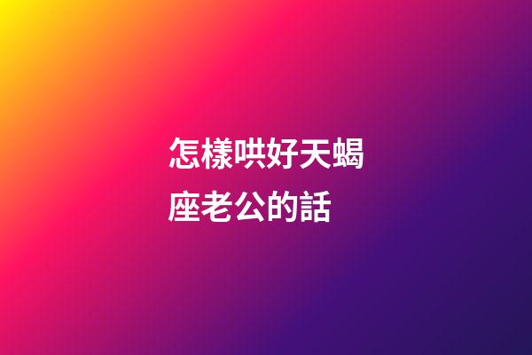 怎樣哄好天蝎座老公的話-第1張-星座運勢-玄機派