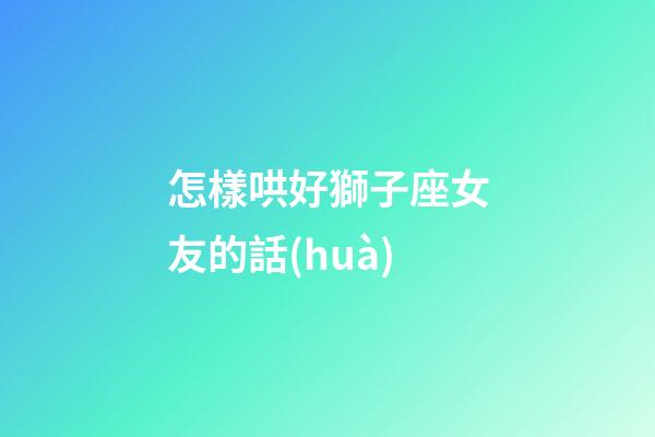 怎樣哄好獅子座女友的話(huà)