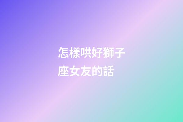 怎樣哄好獅子座女友的話