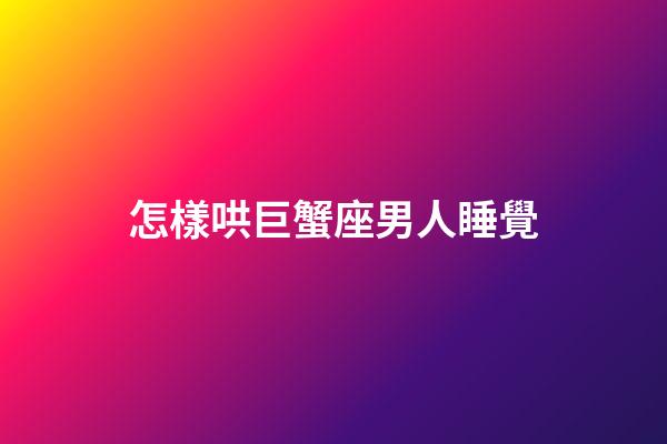 怎樣哄巨蟹座男人睡覺