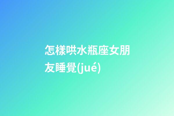 怎樣哄水瓶座女朋友睡覺(jué)