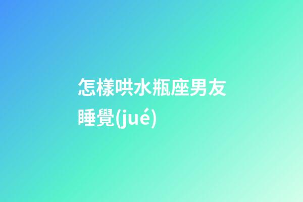 怎樣哄水瓶座男友睡覺(jué)
