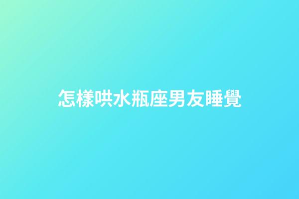 怎樣哄水瓶座男友睡覺-第1張-星座運勢-玄機派