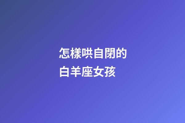 怎樣哄自閉的白羊座女孩