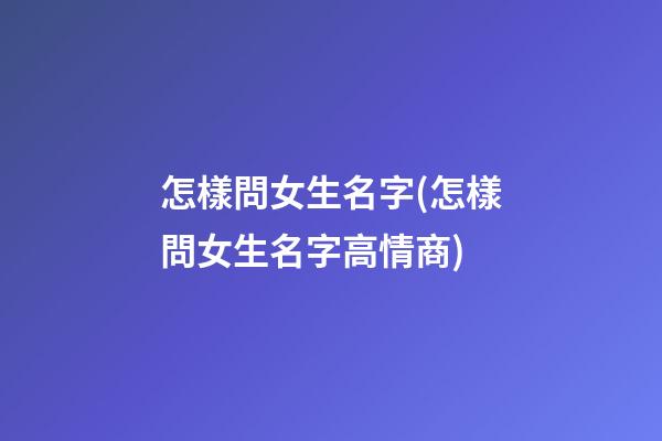 怎樣問女生名字(怎樣問女生名字高情商)
