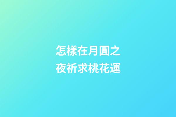 怎樣在月圓之夜祈求桃花運