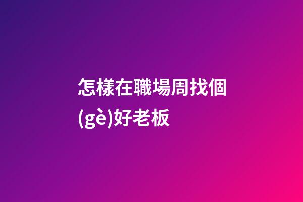 怎樣在職場周找個(gè)好老板