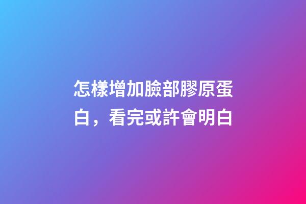 怎樣增加臉部膠原蛋白，看完或許會明白-第1張-觀點-玄機派