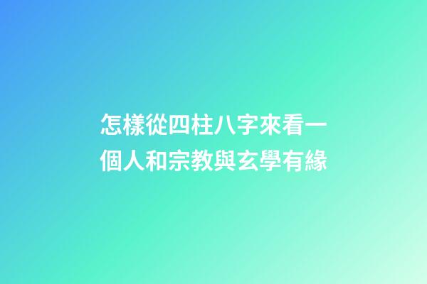 怎樣從四柱八字來看一個人和宗教與玄學有緣