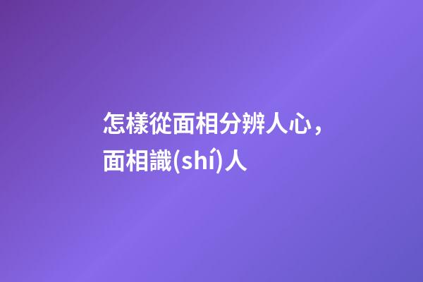 怎樣從面相分辨人心，面相識(shí)人