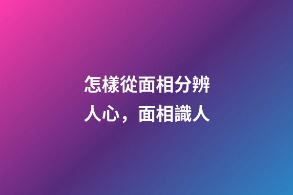 怎樣從面相分辨人心，面相識人