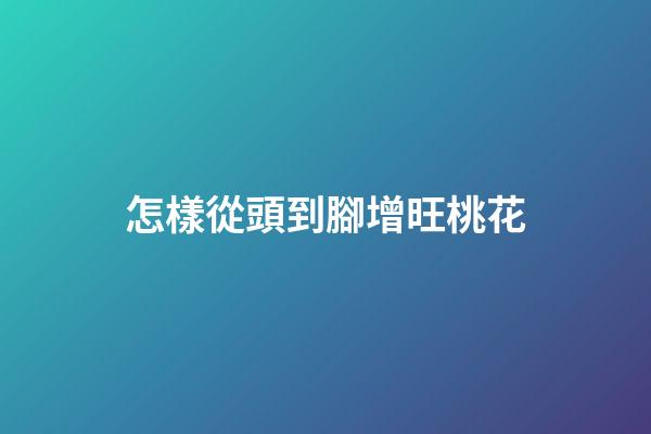 怎樣從頭到腳增旺桃花