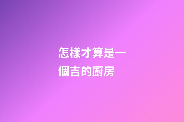 怎樣才算是一個吉的廚房