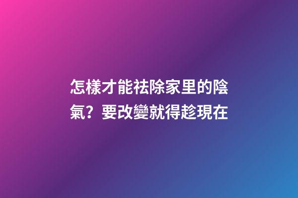 怎樣才能祛除家里的陰氣？要改變就得趁現在