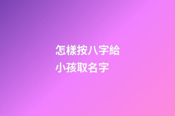 怎樣按八字給小孩取名字(按孩子生辰八字取名)-第1張-寶寶起名-玄機派