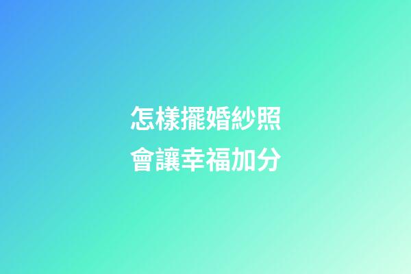怎樣擺婚紗照會讓幸福加分