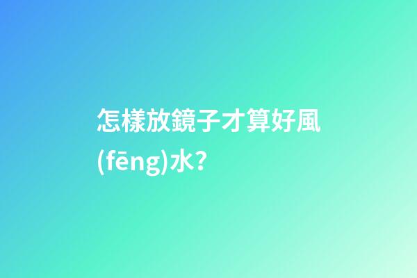 怎樣放鏡子才算好風(fēng)水？