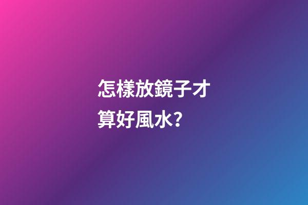 怎樣放鏡子才算好風水？