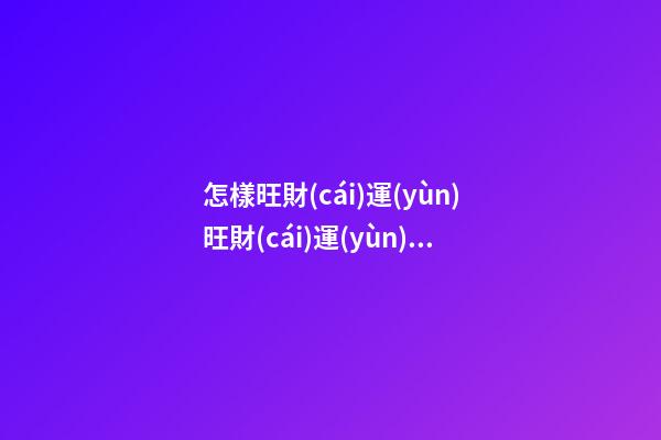 怎樣旺財(cái)運(yùn)?旺財(cái)運(yùn)最有效的方法有哪些