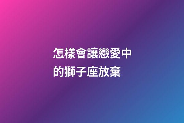 怎樣會讓戀愛中的獅子座放棄-第1張-星座運勢-玄機派