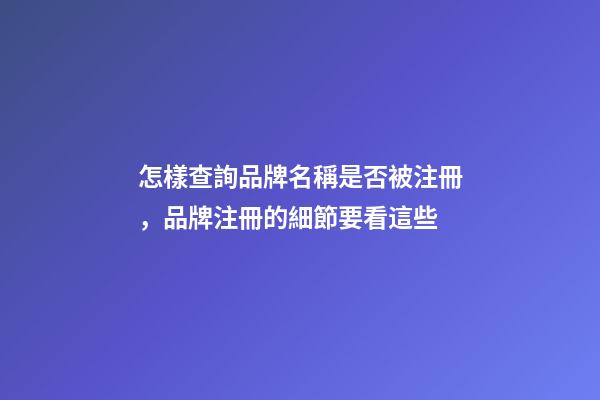 怎樣查詢品牌名稱是否被注冊，品牌注冊的細節要看這些