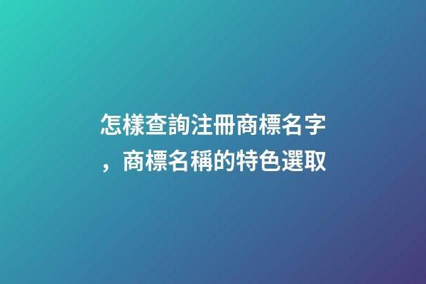 怎樣查詢注冊商標名字，商標名稱的特色選取-第1張-商標起名-玄機派