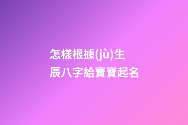 怎樣根據(jù)生辰八字給寶寶起名