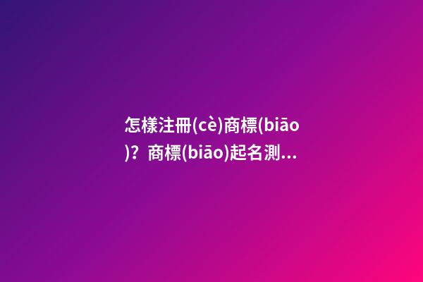 怎樣注冊(cè)商標(biāo)？商標(biāo)起名測(cè)試打分-第1張-商標(biāo)起名-玄機(jī)派