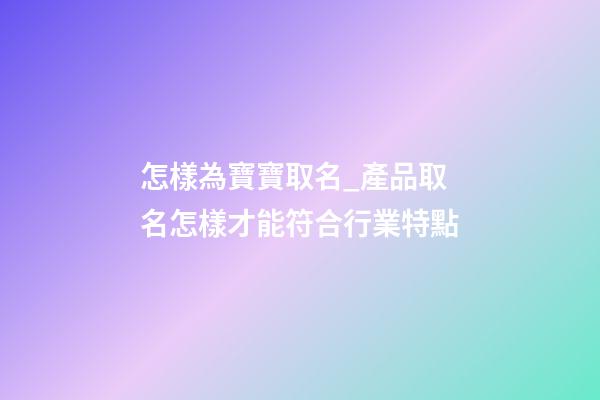 怎樣為寶寶取名_產品取名怎樣才能符合行業特點-第1張-公司起名-玄機派