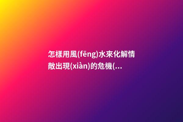 怎樣用風(fēng)水來化解情敵出現(xiàn)的危機(jī)