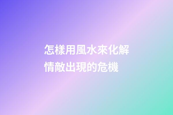 怎樣用風水來化解情敵出現的危機