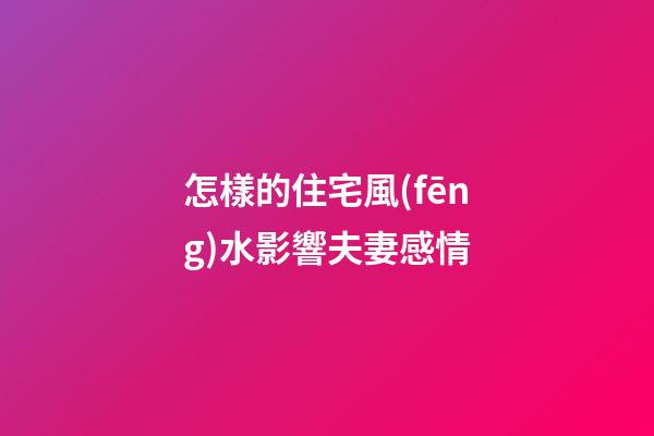 怎樣的住宅風(fēng)水影響夫妻感情