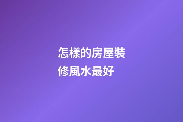 怎樣的房屋裝修風水最好
