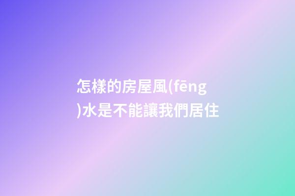 怎樣的房屋風(fēng)水是不能讓我們居住