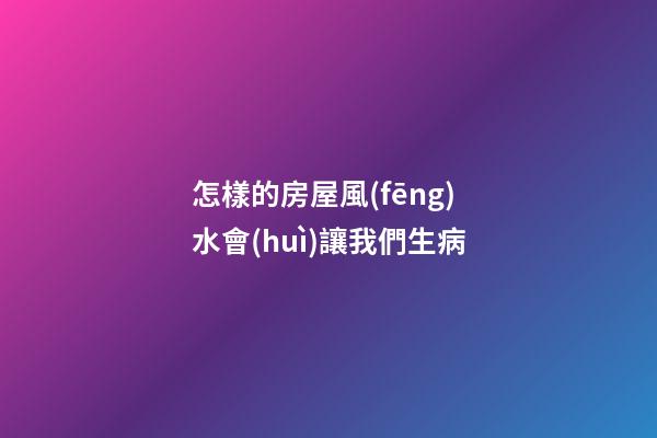 怎樣的房屋風(fēng)水會(huì)讓我們生病