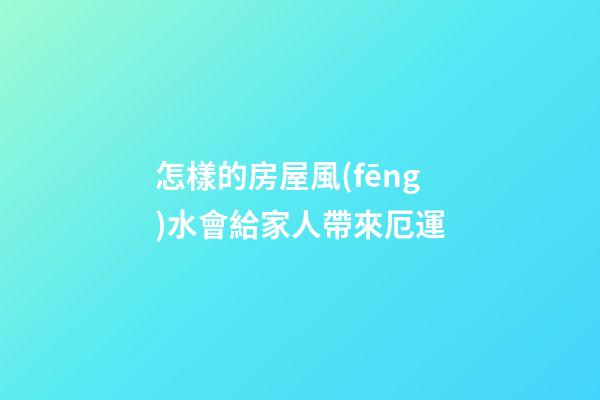 怎樣的房屋風(fēng)水會給家人帶來厄運