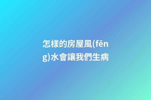 怎樣的房屋風(fēng)水會讓我們生病